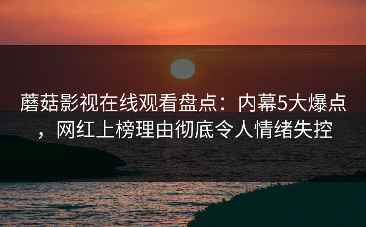 蘑菇影视在线观看盘点：内幕5大爆点，网红上榜理由彻底令人情绪失控