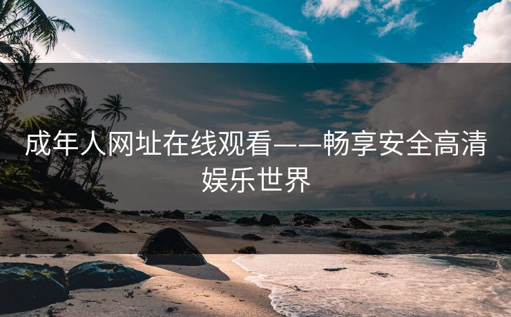 成年人网址在线观看——畅享安全高清娱乐世界