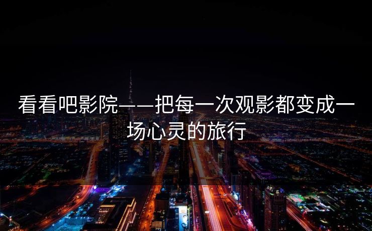 看看吧影院——把每一次观影都变成一场心灵的旅行 看看吧影院——把每一次观影都变成一场心灵的旅行