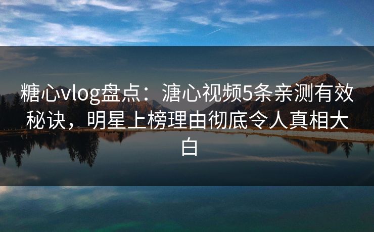 糖心vlog盘点：溏心视频5条亲测有效秘诀，明星上榜理由彻底令人真相大白