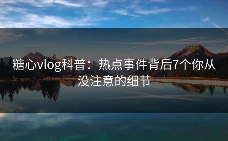 糖心vlog科普：热点事件背后7个你从没注意的细节