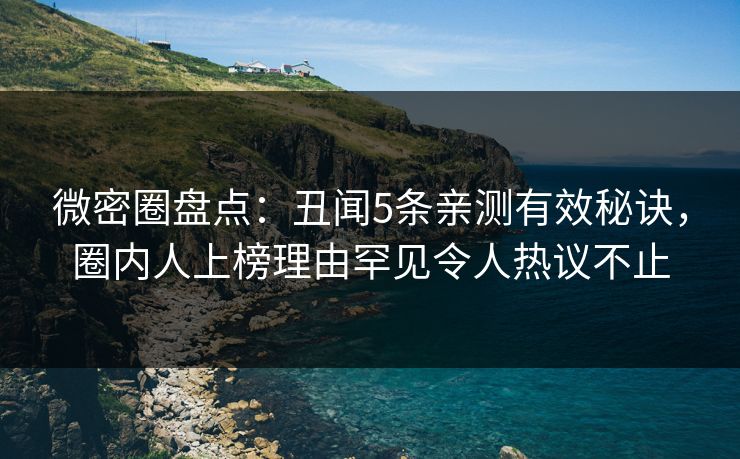 微密圈盘点：丑闻5条亲测有效秘诀，圈内人上榜理由罕见令人热议不止