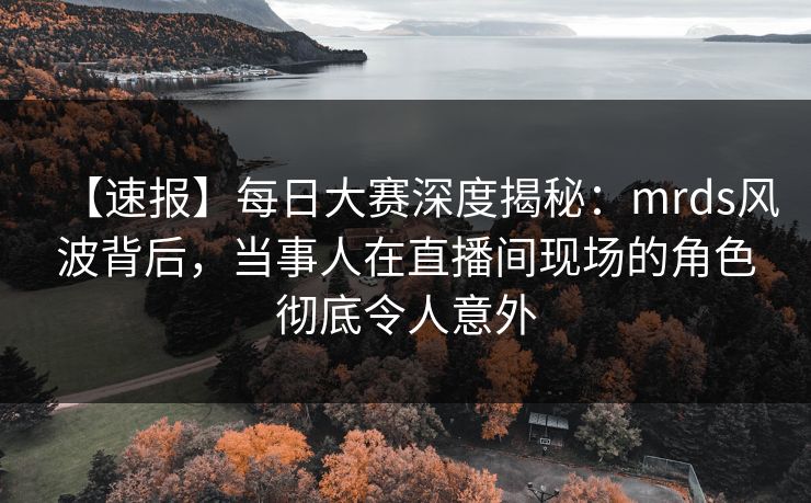 【速报】每日大赛深度揭秘：mrds风波背后，当事人在直播间现场的角色彻底令人意外