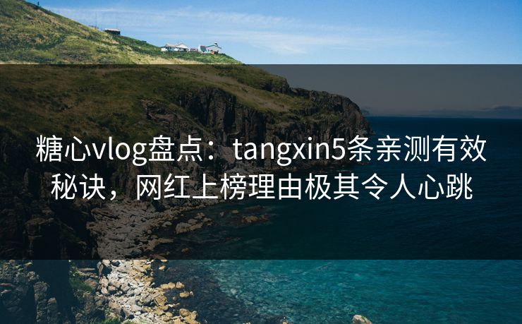 糖心vlog盘点：tangxin5条亲测有效秘诀，网红上榜理由极其令人心跳
