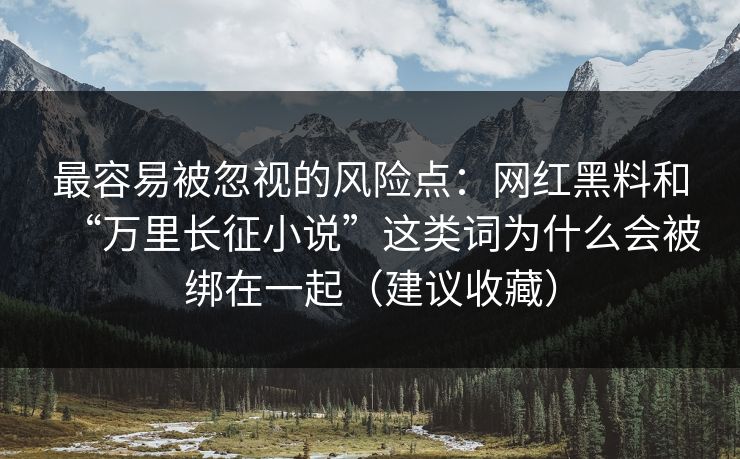 最容易被忽视的风险点：网红黑料和“万里长征小说”这类词为什么会被绑在一起（建议收藏）