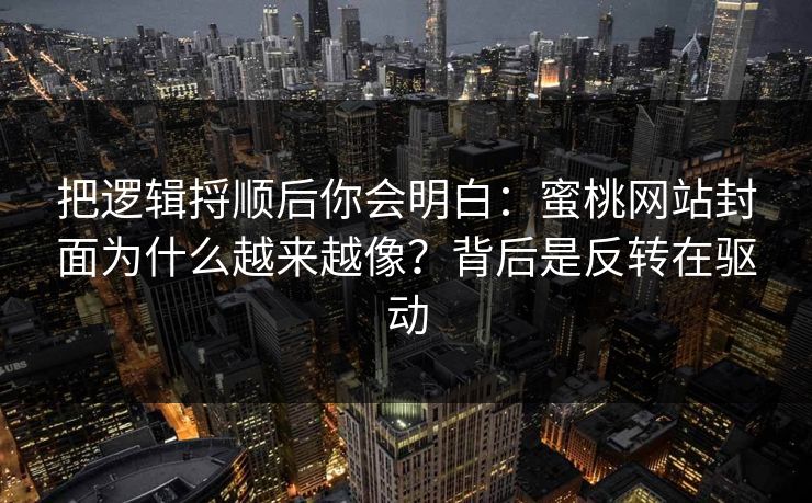 把逻辑捋顺后你会明白：蜜桃网站封面为什么越来越像？背后是反转在驱动