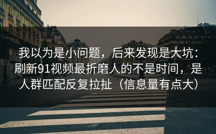 我以为是小问题，后来发现是大坑：刷新91视频最折磨人的不是时间，是人群匹配反复拉扯（信息量有点大）