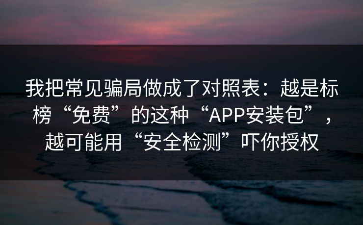 我把常见骗局做成了对照表：越是标榜“免费”的这种“APP安装包”，越可能用“安全检测”吓你授权