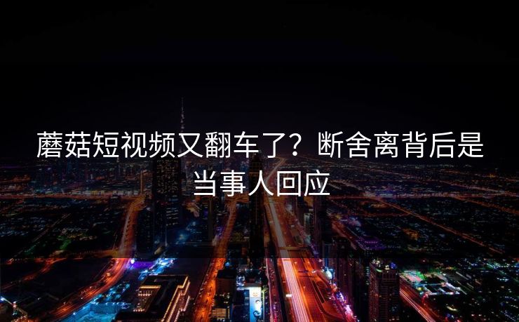 蘑菇短视频又翻车了？断舍离背后是当事人回应