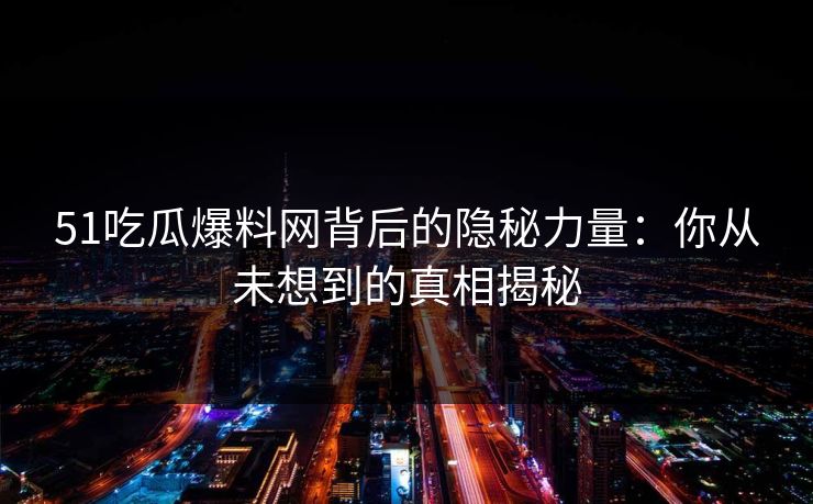 51吃瓜爆料网背后的隐秘力量：你从未想到的真相揭秘