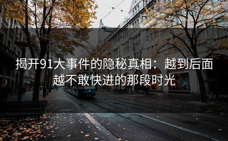 揭开91大事件的隐秘真相：越到后面越不敢快进的那段时光