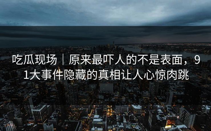 吃瓜现场｜原来最吓人的不是表面，91大事件隐藏的真相让人心惊肉跳