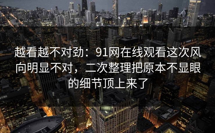 越看越不对劲：91网在线观看这次风向明显不对，二次整理把原本不显眼的细节顶上来了