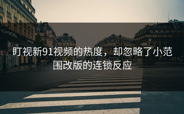 盯视新91视频的热度，却忽略了小范围改版的连锁反应