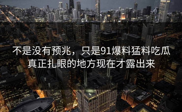 不是没有预兆，只是91爆料猛料吃瓜真正扎眼的地方现在才露出来
