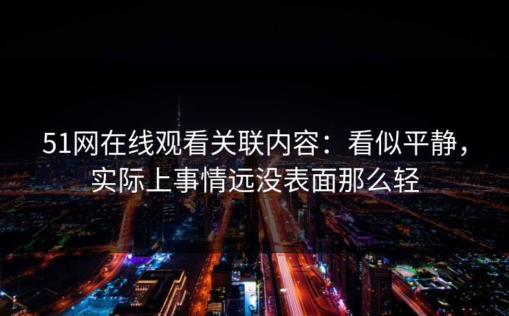 51网在线观看关联内容：看似平静，实际上事情远没表面那么轻