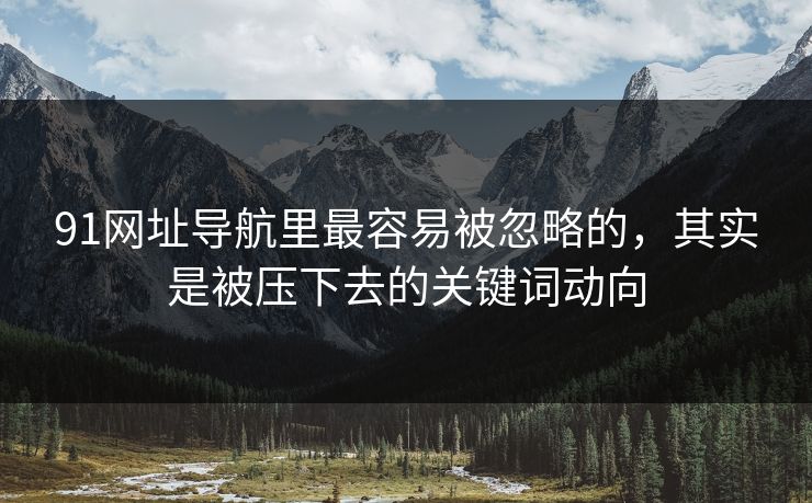 91网址导航里最容易被忽略的，其实是被压下去的关键词动向